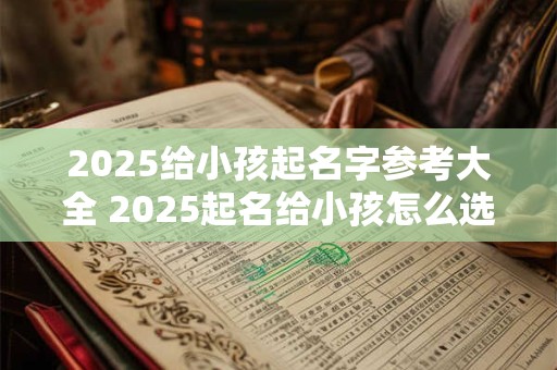 2025给小孩起名字参考大全 2025起名给小孩怎么选
