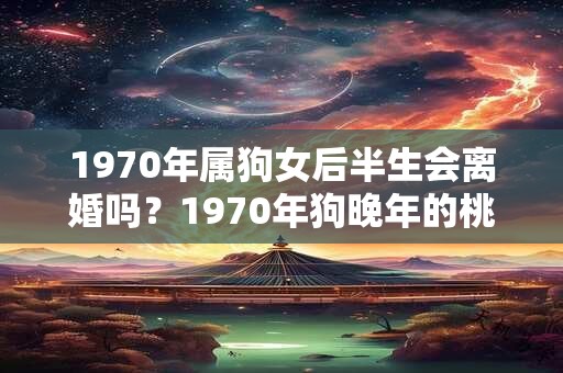 1970年属狗女后半生会离婚吗？1970年狗晚年的桃花运