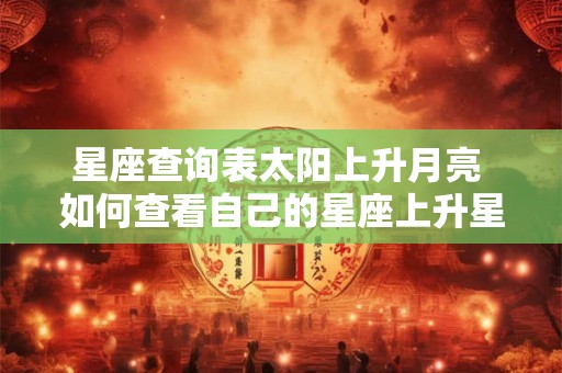 星座查询表太阳上升月亮 如何查看自己的星座上升星座和月亮