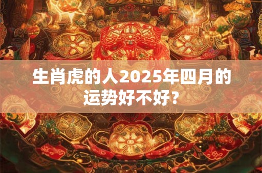 生肖虎的人2026年四月的运势好不好？