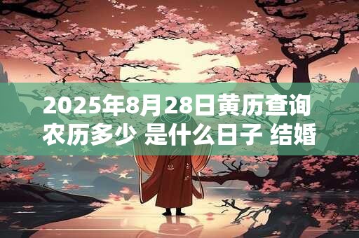 2025年8月28日黄历查询 农历多少 是什么日子 结婚吉时