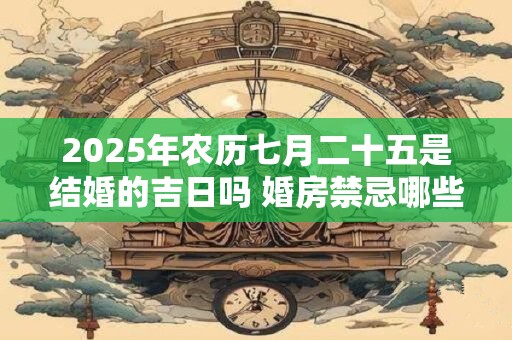 2025年农历七月二十五是结婚的吉日吗 婚房禁忌哪些人不能进