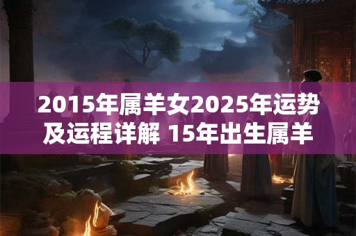 2015年属羊女2026年运势及运程详解 15年出生属羊人2026全年每月运势女性