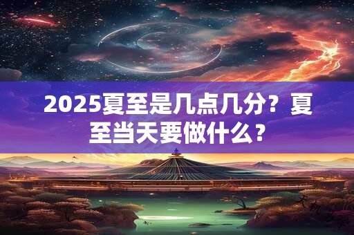 2025夏至是几点几分？夏至当天要做什么？