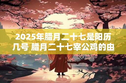 2025年腊月二十七是阳历几号 腊月二十七宰公鸡的由来