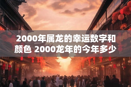 2000年属龙的幸运数字和颜色 2000龙年的今年多少岁