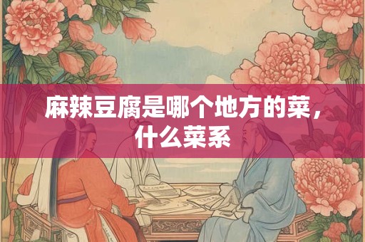 麻辣豆腐是哪个地方的菜，什么菜系