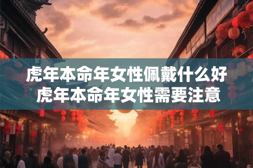 虎年本命年女性佩戴什么好 虎年本命年女性需要注意什么