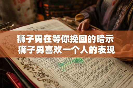 狮子男在等你挽回的暗示 狮子男喜欢一个人的表现