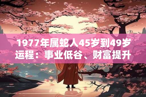 1977年属蛇人45岁到49岁运程：事业低谷、财富提升、感情波折