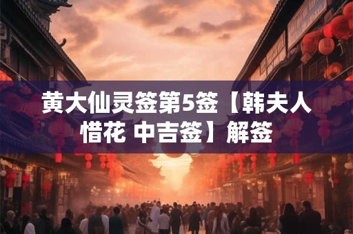 黄大仙灵签第5签【韩夫人惜花 中吉签】解签