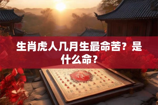 生肖虎人几月生最命苦?是什么命? 生肖虎人几月生最命苦?是什么命?