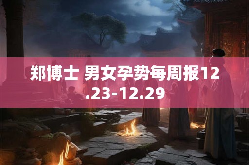 郑博士 男女孕势每周报12.23-12.29