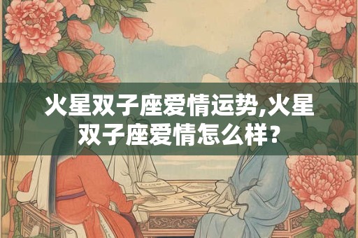火星双子座爱情运势,火星双子座爱情怎么样？