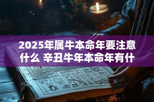 2025年属牛本命年要注意什么 辛丑牛年本命年有什么禁忌 2025年属牛本命年要注意什么 辛丑牛年本命年有什么禁忌