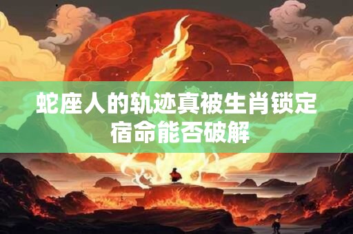 蛇座人的轨迹真被生肖锁定 宿命能否破解