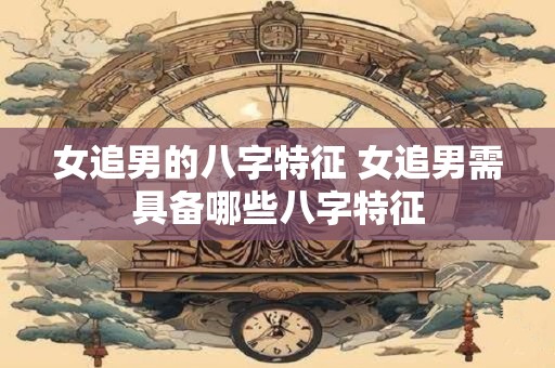 女追男的八字特征 女追男需具备哪些八字特征