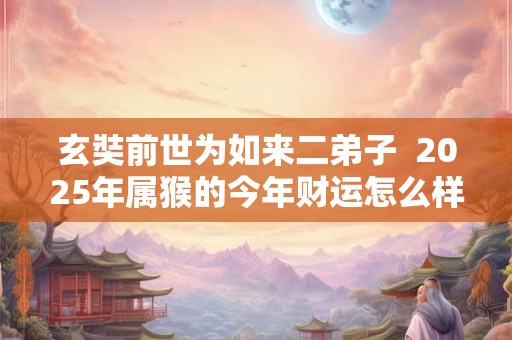 玄奘前世为如来二弟子  2025年属猴的今年财运怎么样