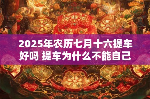 2026年农历七月十六提车好吗 提车为什么不能自己开 2026年农历七月十六提车好吗 提车为什么不能自己开