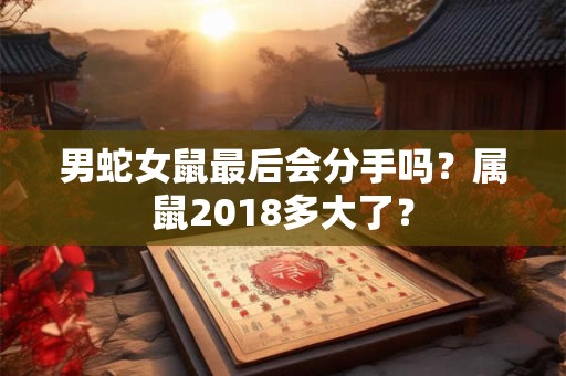 男蛇女鼠最后会分手吗？属鼠2018多大了？