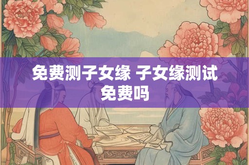 免费测子女缘 子女缘测试免费吗