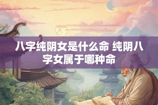 八字纯阴女是什么命 纯阴八字女属于哪种命