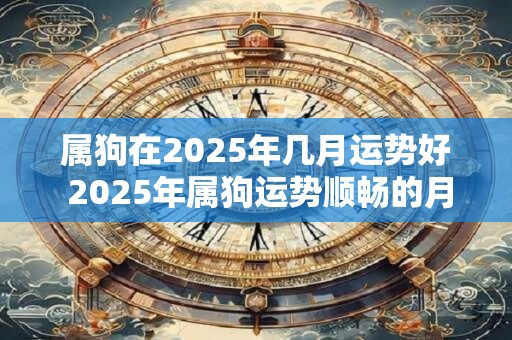属狗在2025年几月运势好 2025年属狗运势顺畅的月份