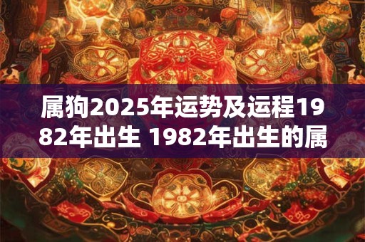 属狗2025年运势及运程1982年出生 1982年出生的属狗人2025年运势如何 属狗2025年运势及运程1982年出生 1982年出生的属狗人2025年运势如何