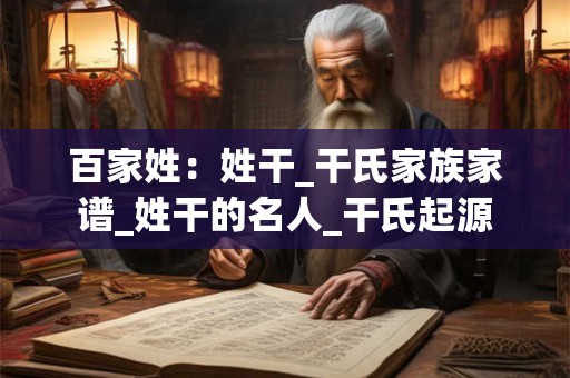 百家姓：姓干_干氏家族家谱_姓干的名人_干氏起源