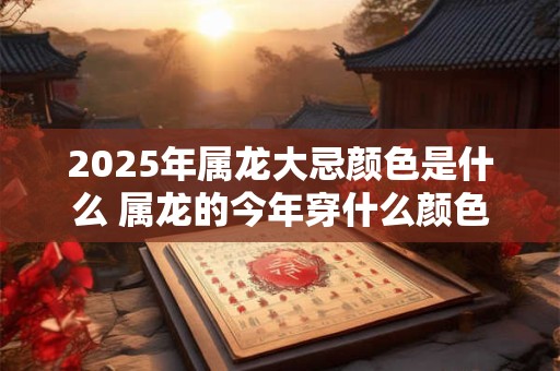 2025年属龙大忌颜色是什么 属龙的今年穿什么颜色不利