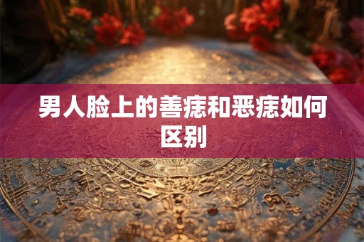 男人脸上的善痣和恶痣如何区别