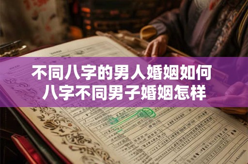 不同八字的男人婚姻如何 八字不同男子婚姻怎样