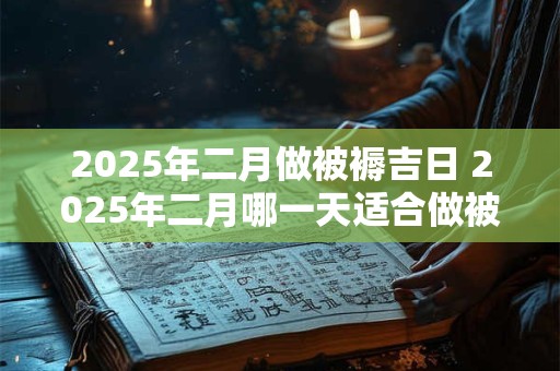 2025年二月做被褥吉日 2025年二月哪一天适合做被褥