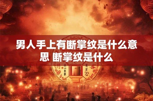 男人手上有断掌纹是什么意思 断掌纹是什么