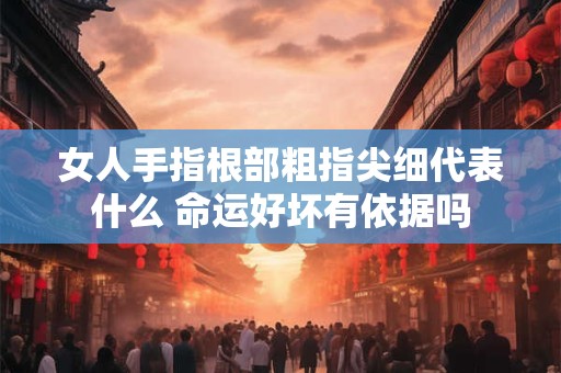 女人手指根部粗指尖细代表什么 命运好坏有依据吗