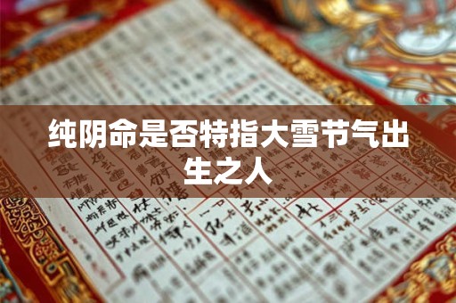 纯阴命是否特指大雪节气出生之人