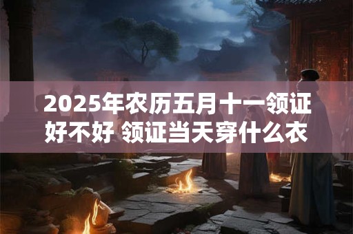 2025年农历五月十一领证好不好 领证当天穿什么衣服好呢