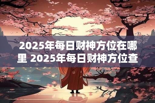 2025年每日财神方位在哪里 2025年每日财神方位查询表