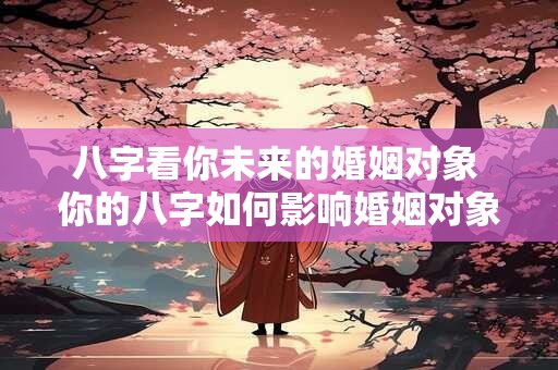 八字看你未来的婚姻对象 你的八字如何影响婚姻对象