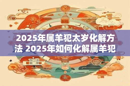 2025年属羊犯太岁化解方法 2025年如何化解属羊犯太岁