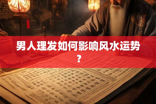 男人理发如何影响风水运势？