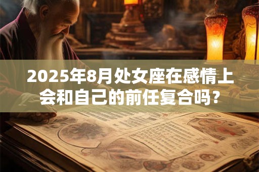 2025年8月处女座在感情上会和自己的前任复合吗？