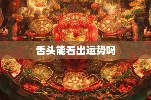 舌头能看出运势吗 舌头能看出运势吗