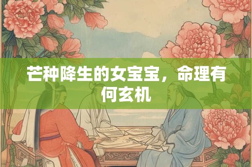 芒种降生的女宝宝，命理有何玄机