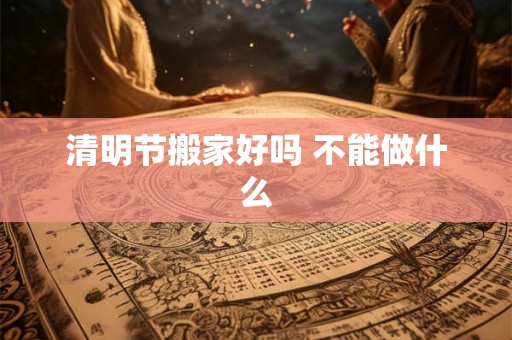清明节搬家好吗 不能做什么