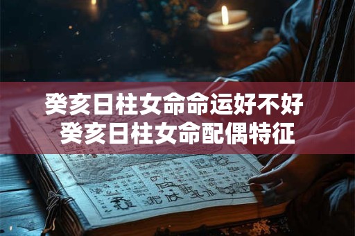 癸亥日柱女命命运好不好 癸亥日柱女命配偶特征