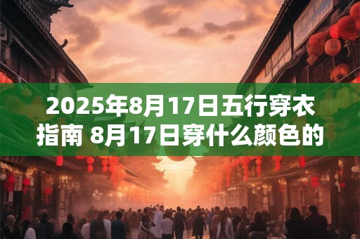 2025年8月17日五行穿衣指南 8月17日穿什么颜色的衣服