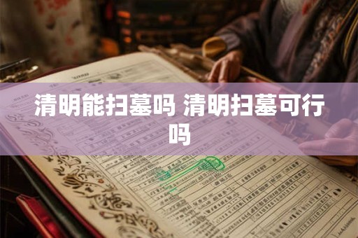 清明能扫墓吗 清明扫墓可行吗