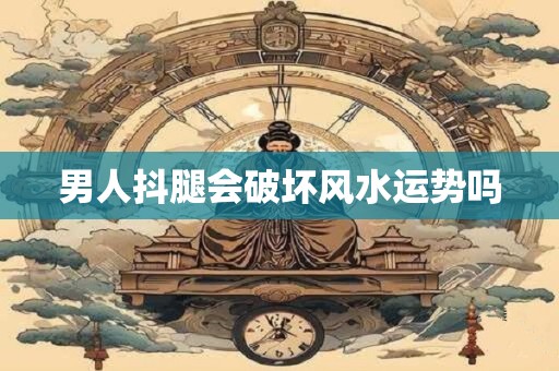 详细阅读:男人抖腿会破坏风水运势吗 男人抖腿会破坏风水运势吗