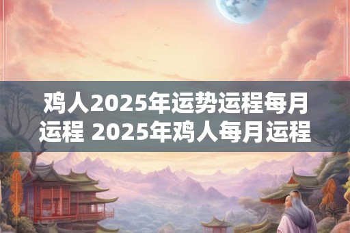 鸡人2025年运势运程每月运程 2025年鸡人每月运程如何